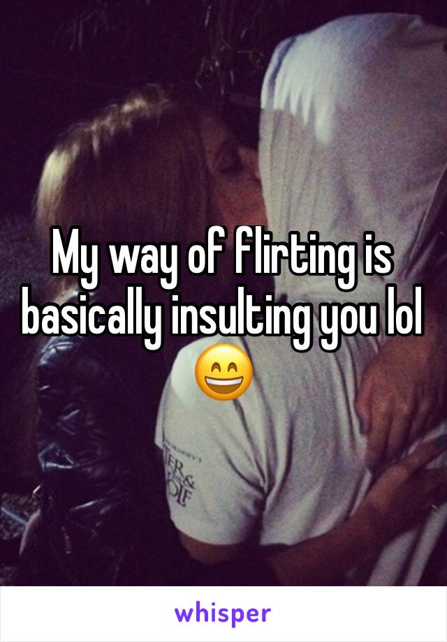 My way of flirting is basically insulting you lol 😄