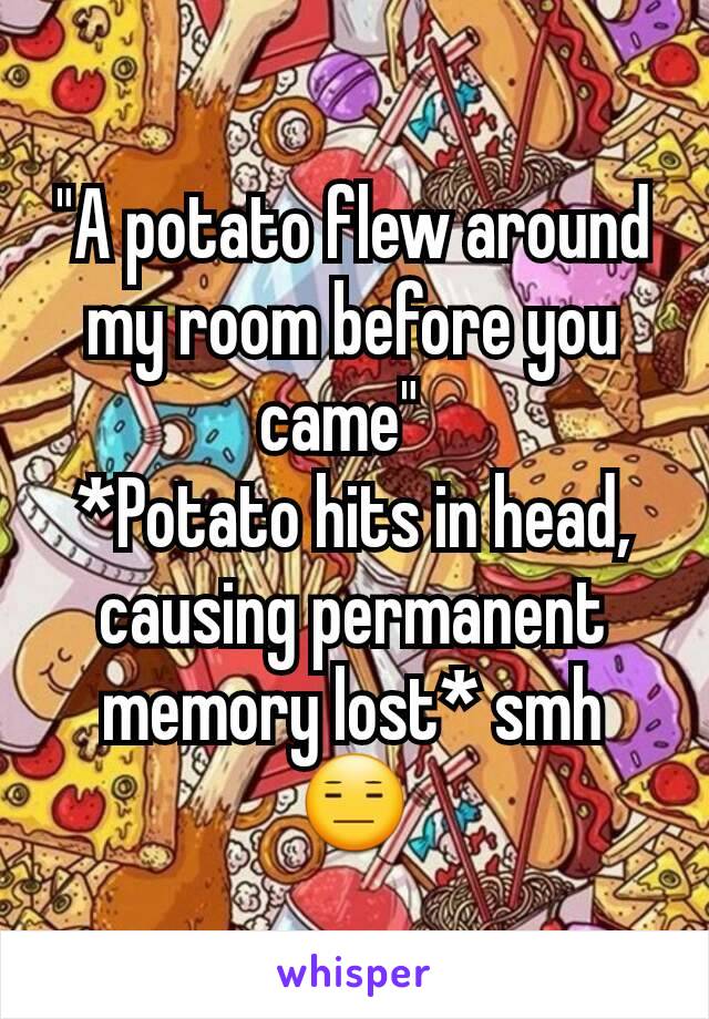 "A potato flew around my room before you came"  
*Potato hits in head, causing permanent  memory lost* smh 😑