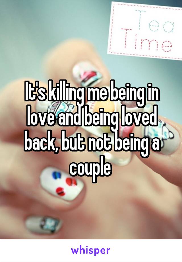 It's killing me being in love and being loved back, but not being a couple 