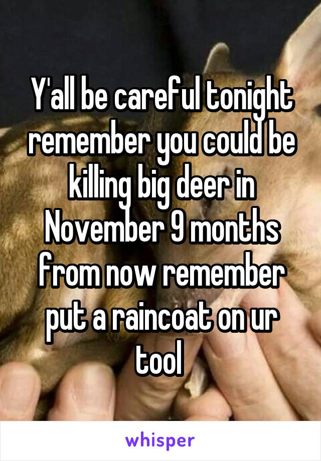 Y'all be careful tonight remember you could be killing big deer in November 9 months from now remember put a raincoat on ur tool 