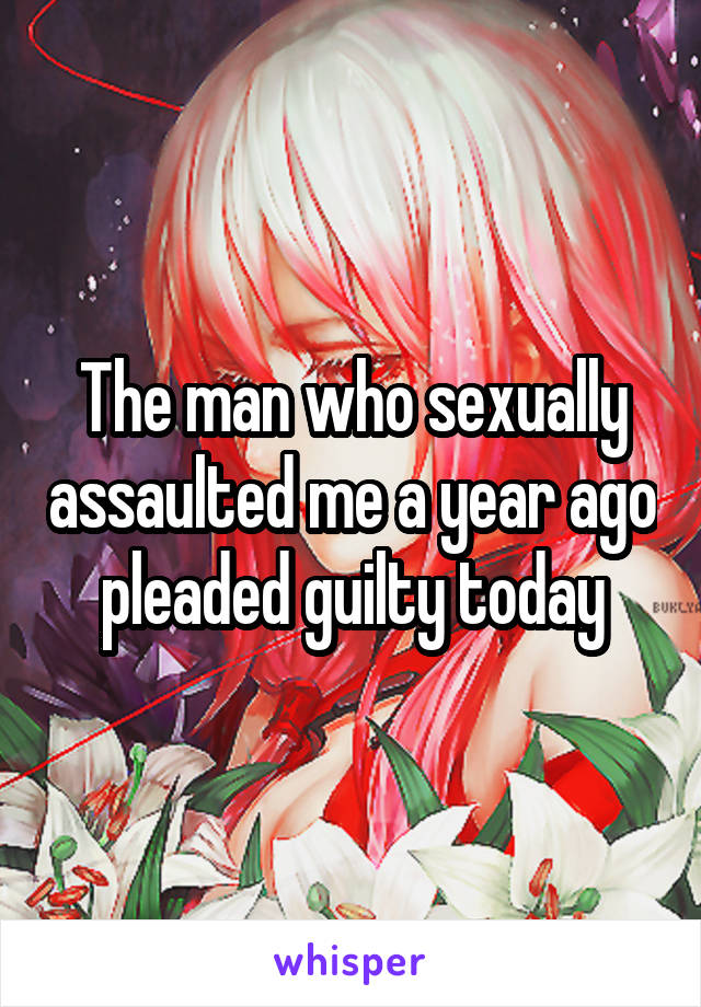 The man who sexually assaulted me a year ago pleaded guilty today