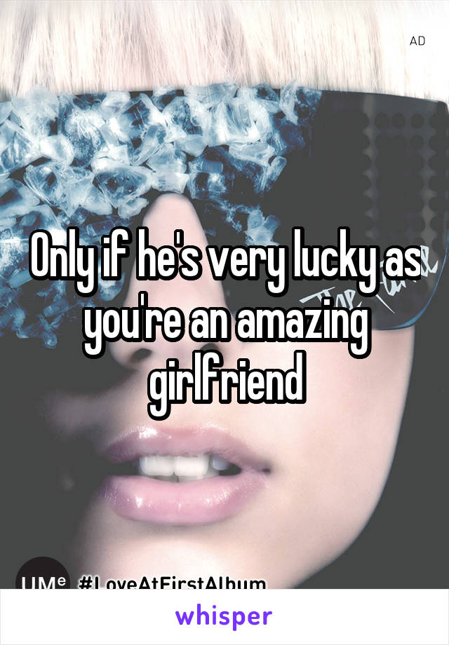 Only if he's very lucky as you're an amazing girlfriend