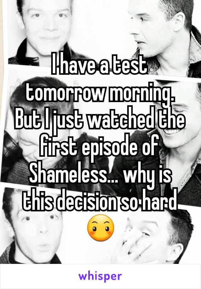 I have a test tomorrow morning. But I just watched the first episode of Shameless... why is this decision so hard😶