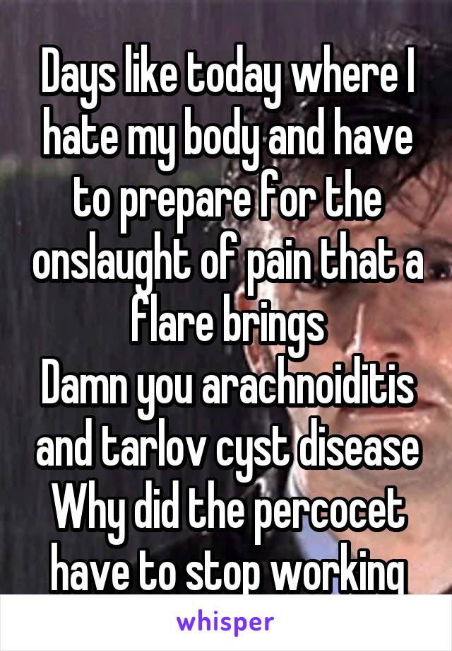 Days like today where I hate my body and have to prepare for the onslaught of pain that a flare brings
Damn you arachnoiditis and tarlov cyst disease
Why did the percocet have to stop working