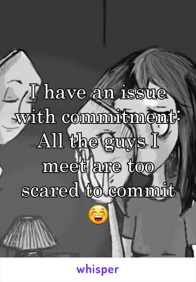 I have an issue with commitment:
All the guys I meet are too scared to commit
😁