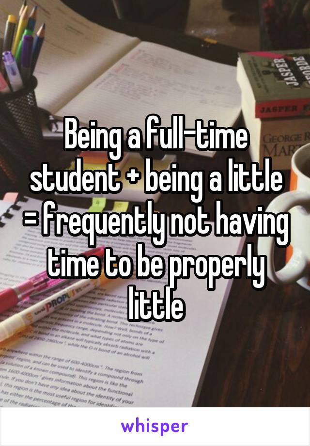 Being a full-time student + being a little = frequently not having time to be properly little