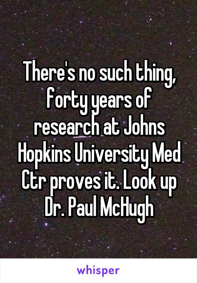 There's no such thing, forty years of research at Johns Hopkins University Med Ctr proves it. Look up Dr. Paul McHugh