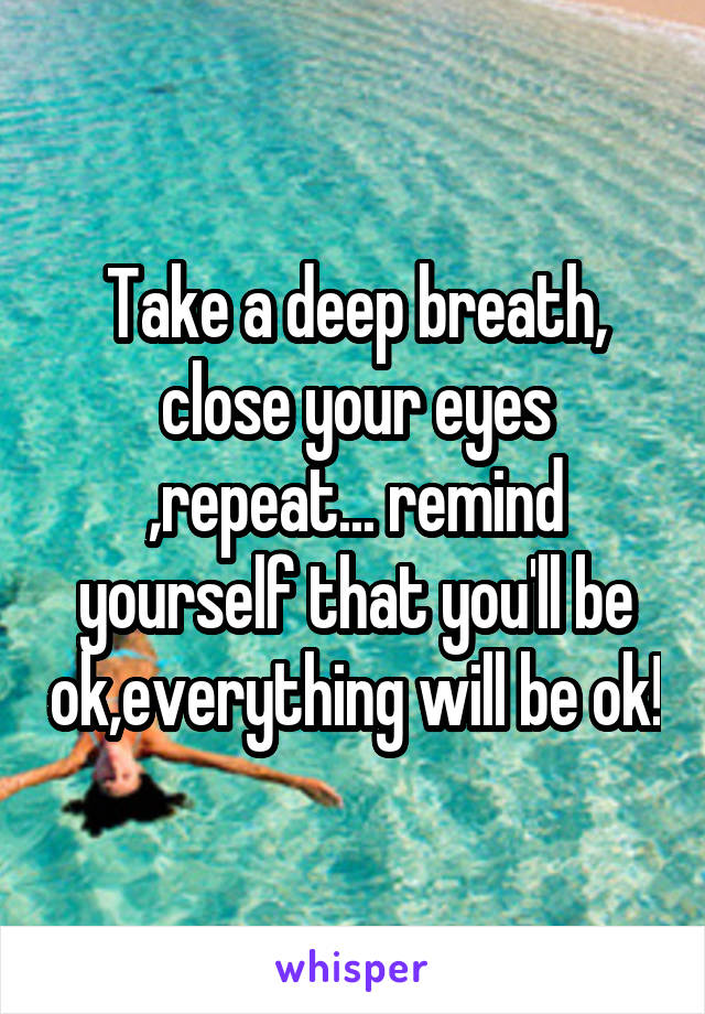 Take a deep breath, close your eyes ,repeat... remind yourself that you'll be ok,everything will be ok!