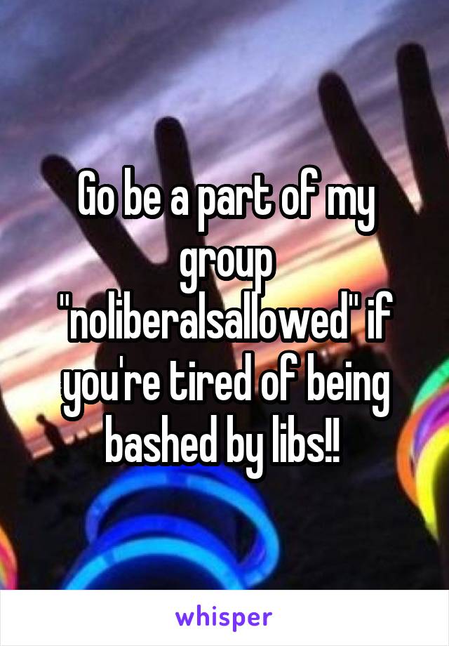 Go be a part of my group "noliberalsallowed" if you're tired of being bashed by libs!! 