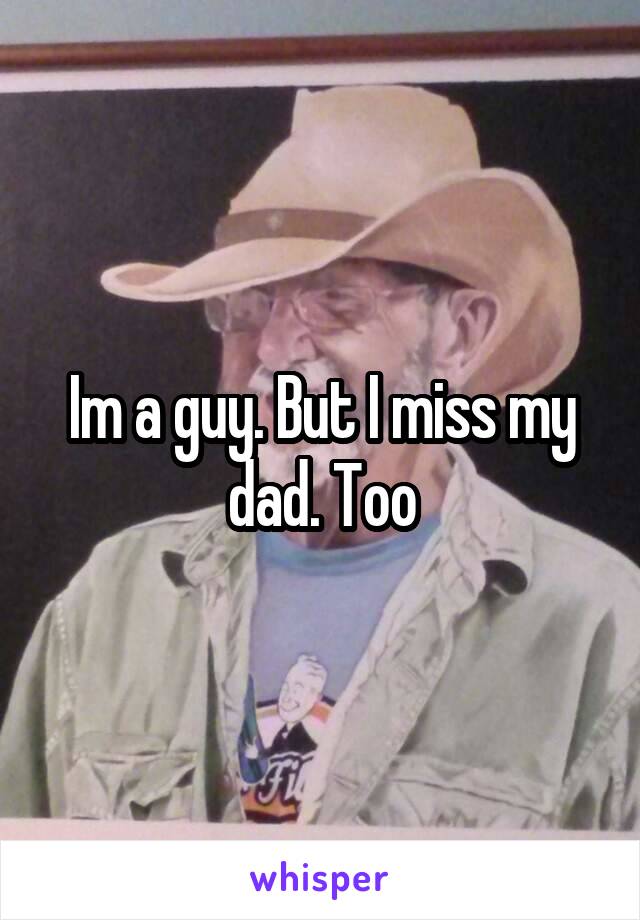 Im a guy. But I miss my dad. Too