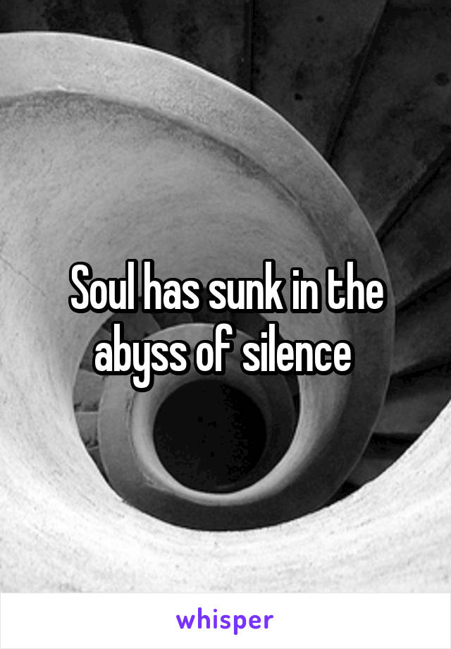 Soul has sunk in the abyss of silence 