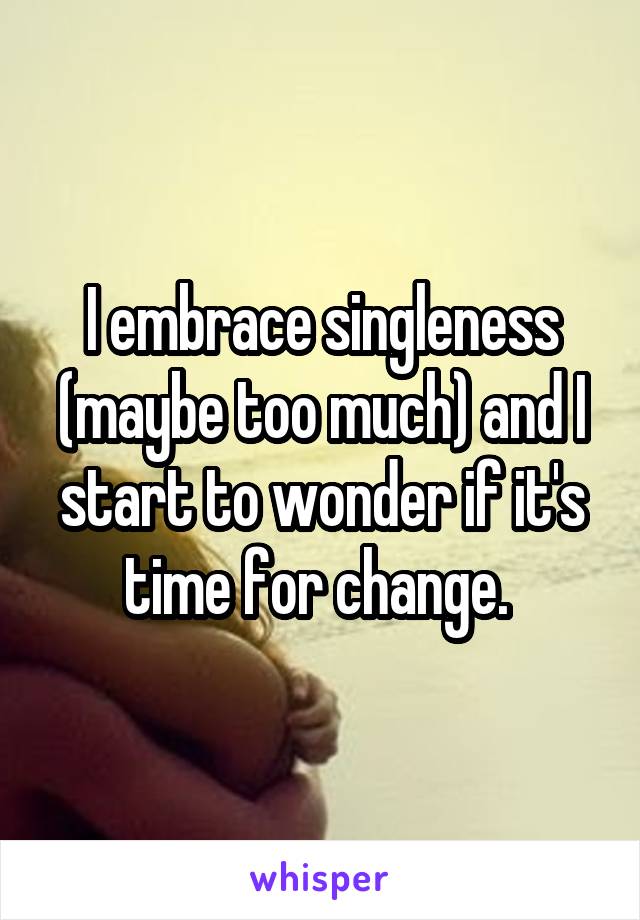 I embrace singleness (maybe too much) and I start to wonder if it's time for change. 