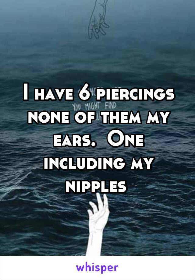 I have 6 piercings none of them my ears.  One including my nipples 