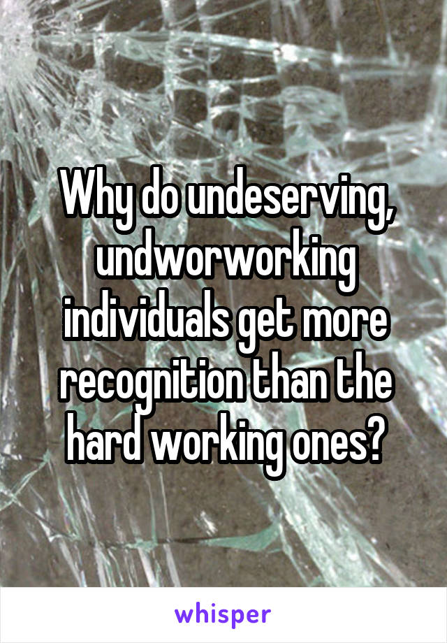 Why do undeserving, undworworking individuals get more recognition than the hard working ones?