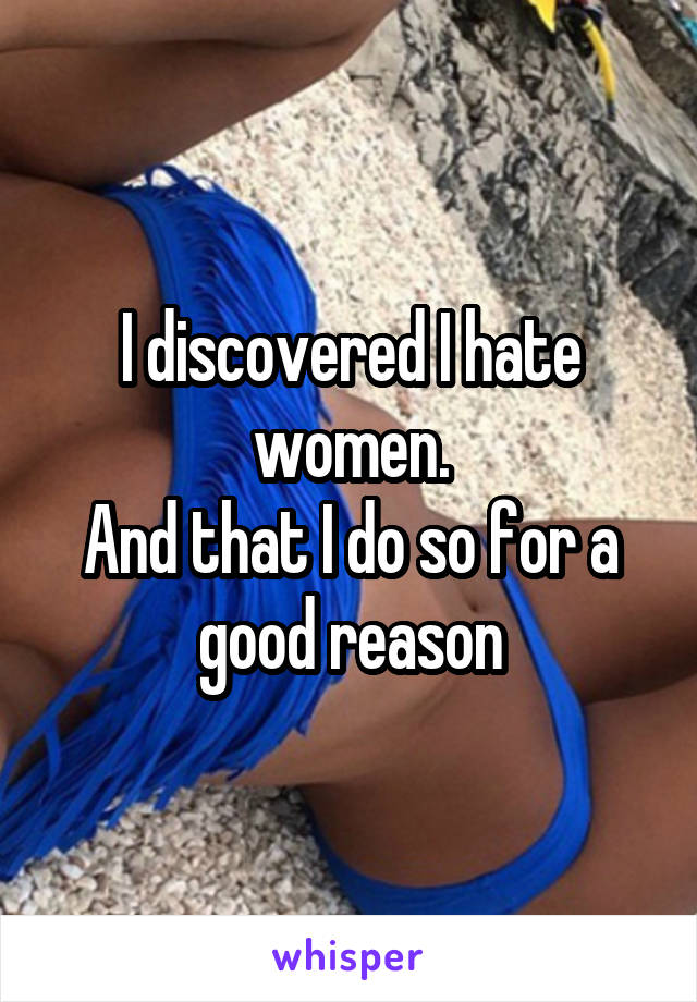 I discovered I hate women.
And that I do so for a good reason