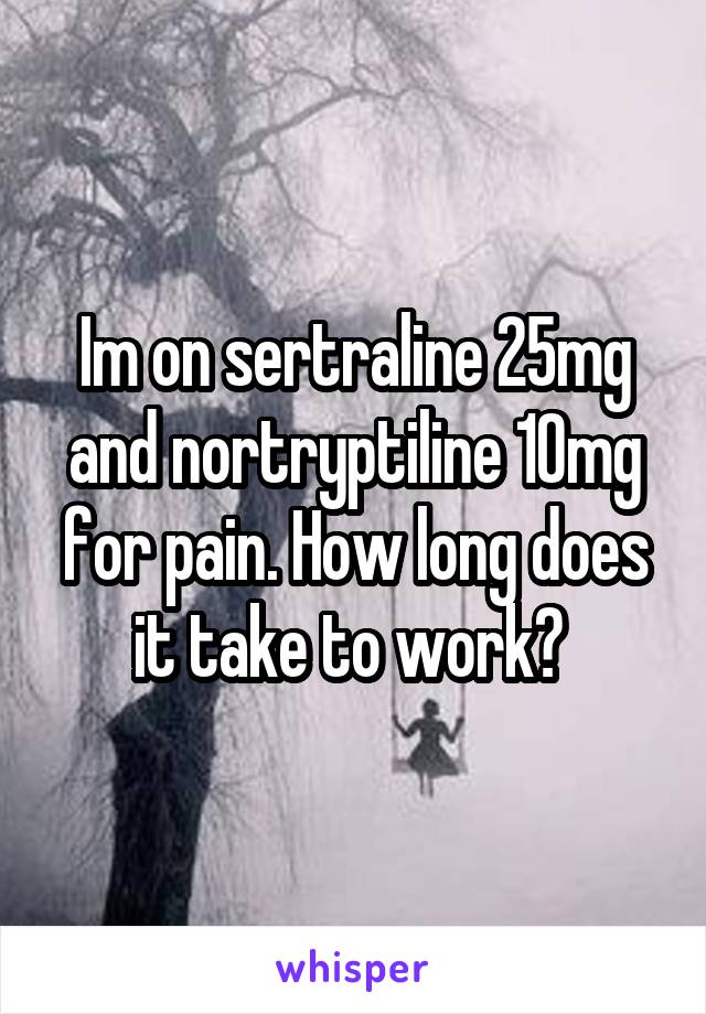 Im on sertraline 25mg and nortryptiline 10mg for pain. How long does it take to work? 