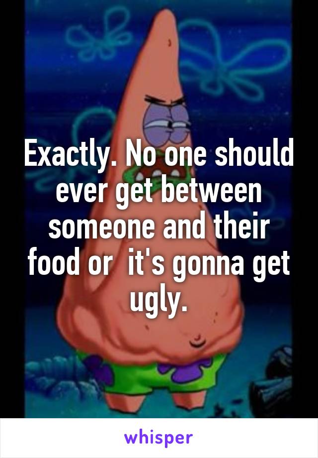 Exactly. No one should ever get between someone and their food or  it's gonna get ugly.