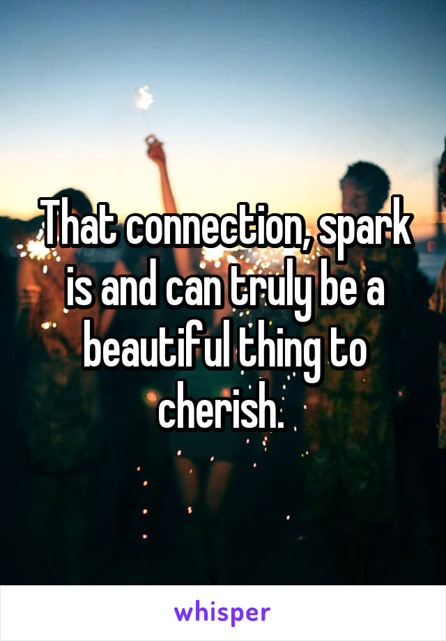 That connection, spark is and can truly be a beautiful thing to cherish. 