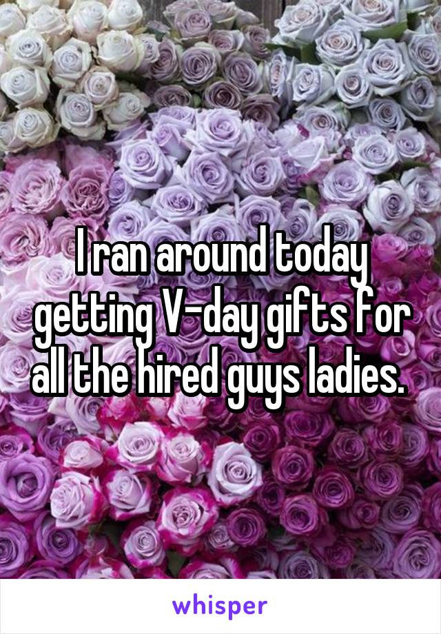 I ran around today getting V-day gifts for all the hired guys ladies. 