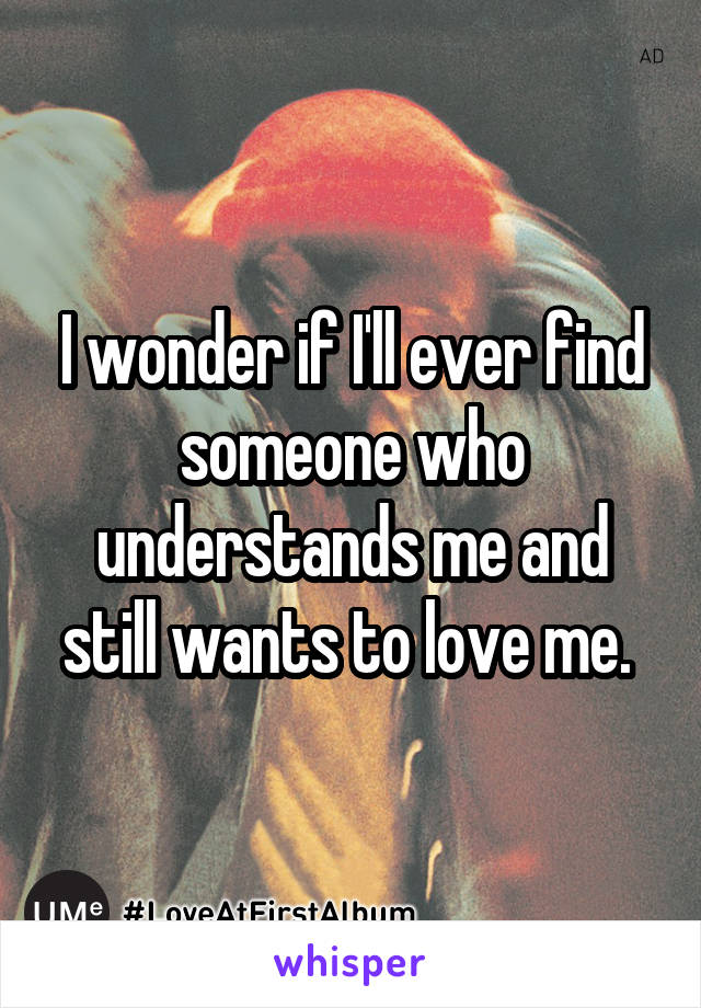 I wonder if I'll ever find someone who understands me and still wants to love me. 