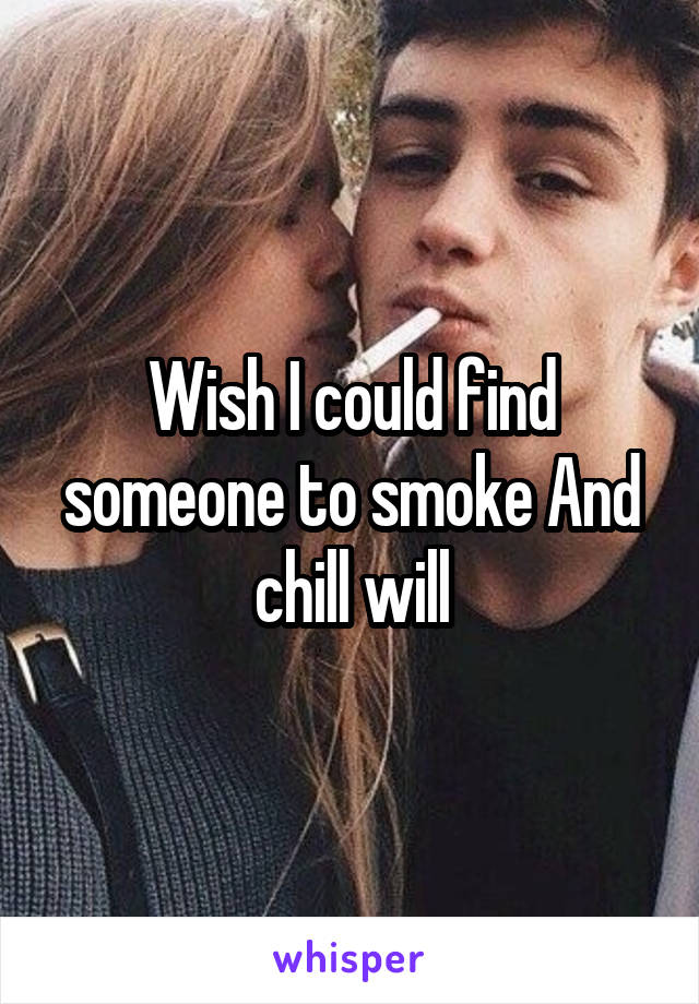 Wish I could find someone to smoke And chill will