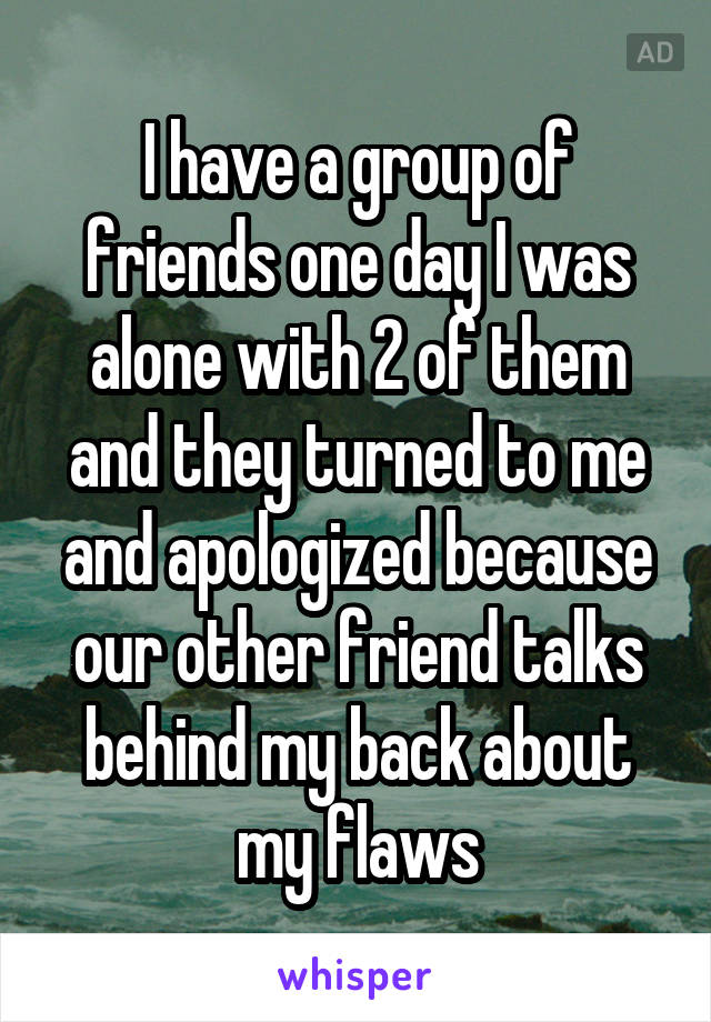 I have a group of friends one day I was alone with 2 of them and they turned to me and apologized because our other friend talks behind my back about my flaws