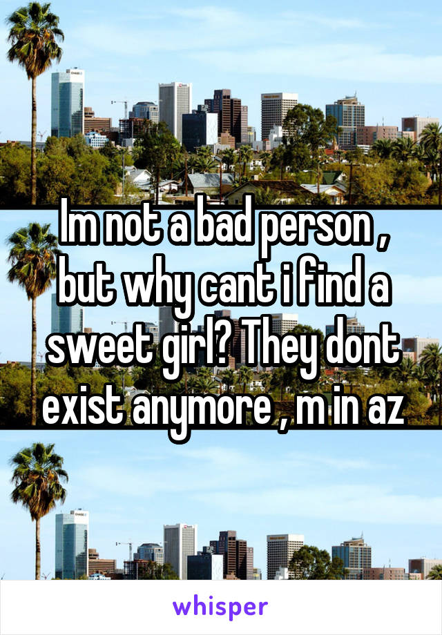 Im not a bad person , but why cant i find a sweet girl? They dont exist anymore , m in az