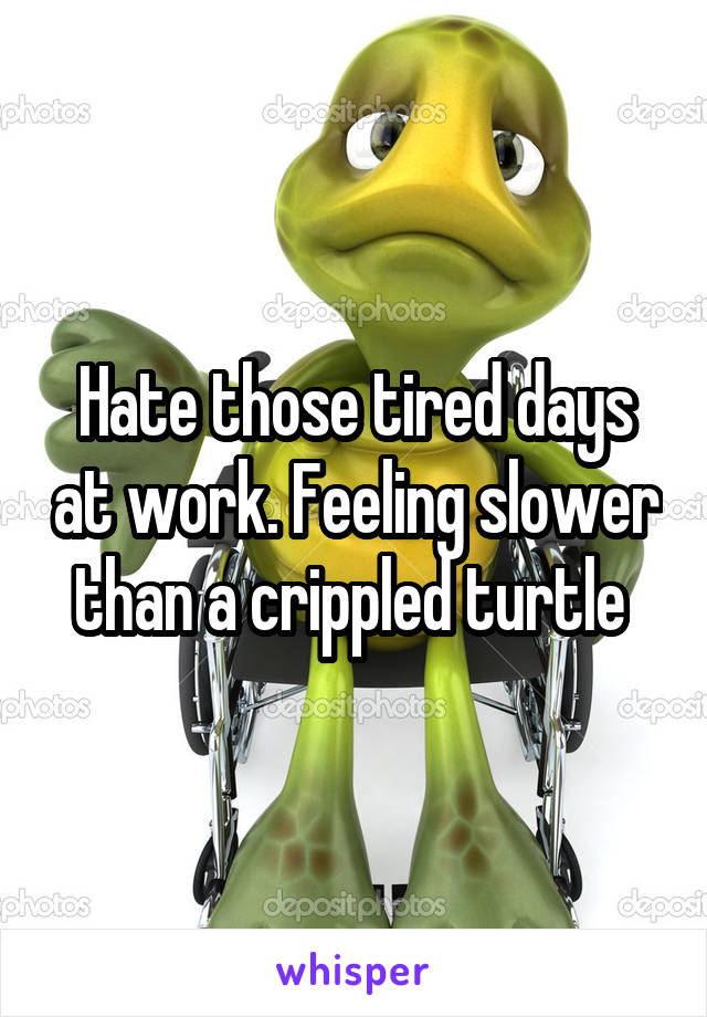 Hate those tired days at work. Feeling slower than a crippled turtle 