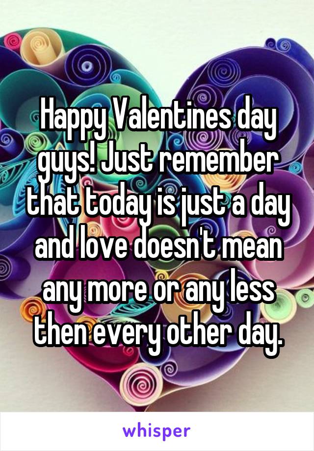 Happy Valentines day guys! Just remember that today is just a day and love doesn't mean any more or any less then every other day.