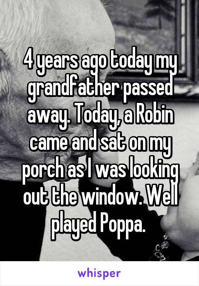 4 years ago today my grandfather passed away. Today, a Robin came and sat on my porch as I was looking out the window. Well played Poppa. 