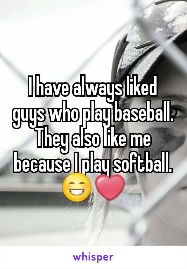 I have always liked guys who play baseball. They also like me because I play softball.😁❤