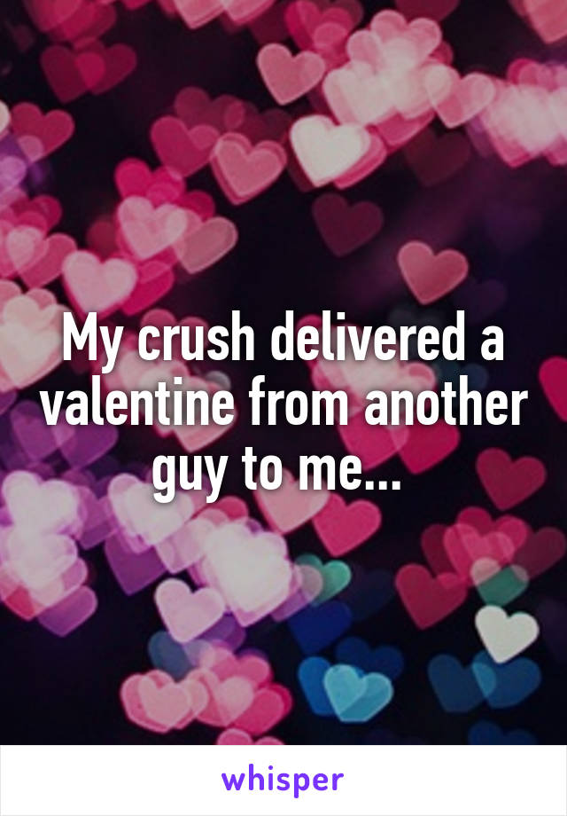 My crush delivered a valentine from another guy to me... 