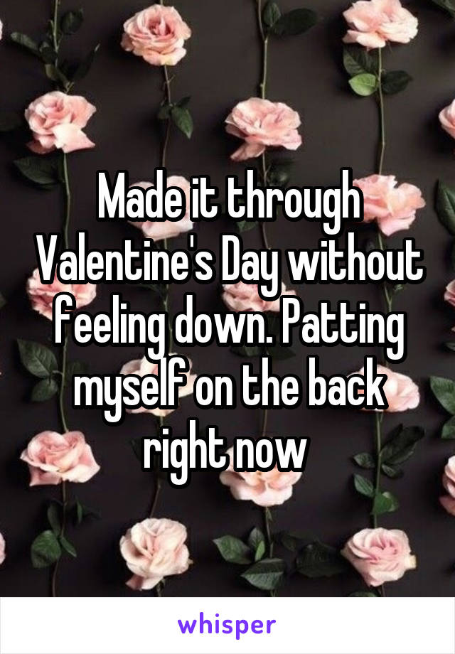 Made it through Valentine's Day without feeling down. Patting myself on the back right now 