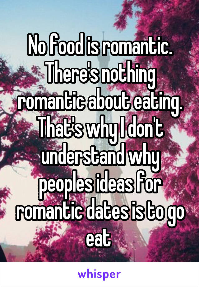 No food is romantic. There's nothing romantic about eating. That's why I don't understand why peoples ideas for romantic dates is to go eat 