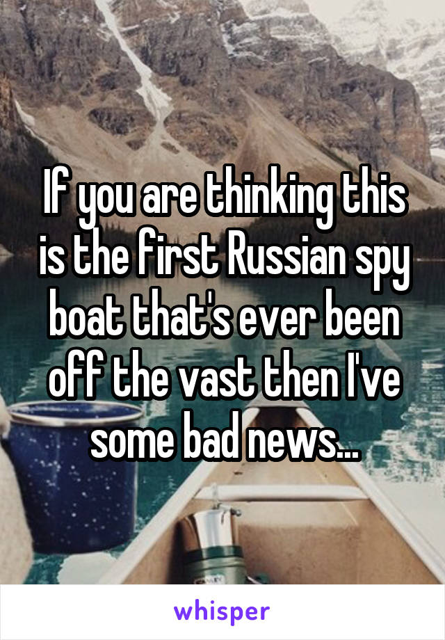 If you are thinking this is the first Russian spy boat that's ever been off the vast then I've some bad news...