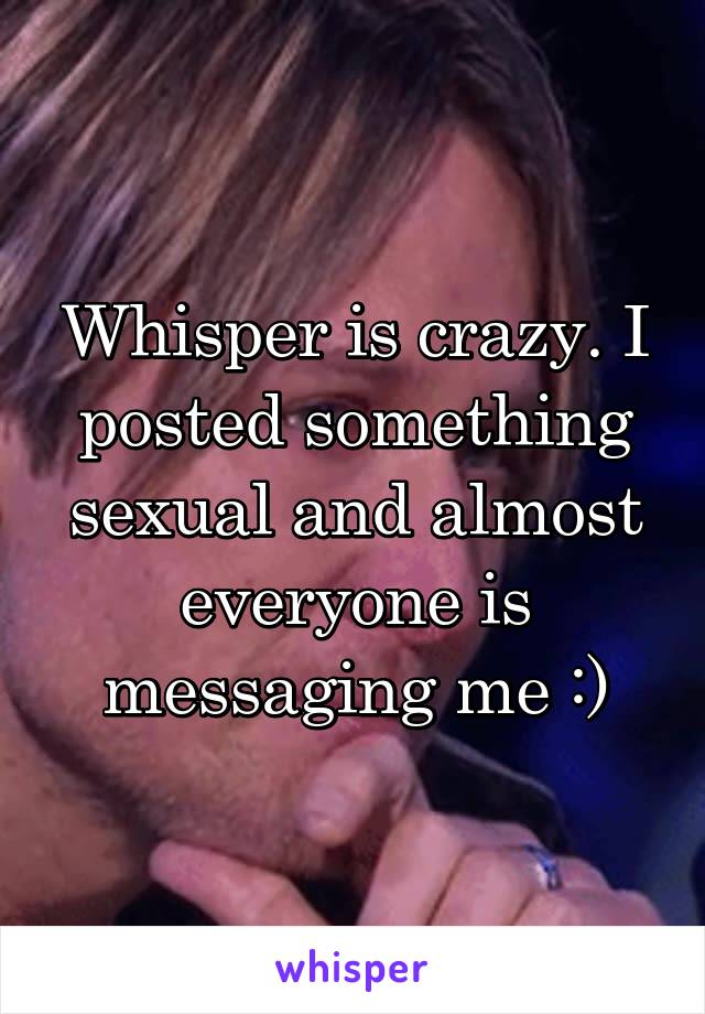 Whisper is crazy. I posted something sexual and almost everyone is messaging me :)