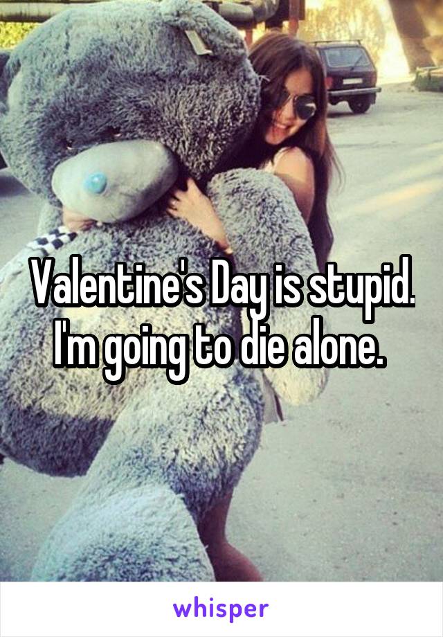 Valentine's Day is stupid. I'm going to die alone. 