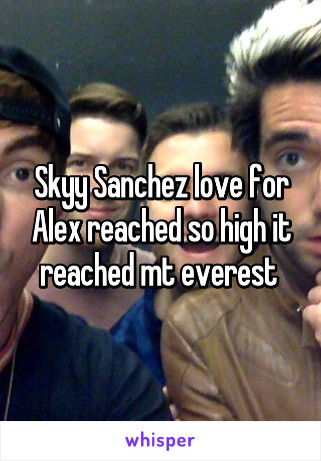 Skyy Sanchez love for Alex reached so high it reached mt everest 