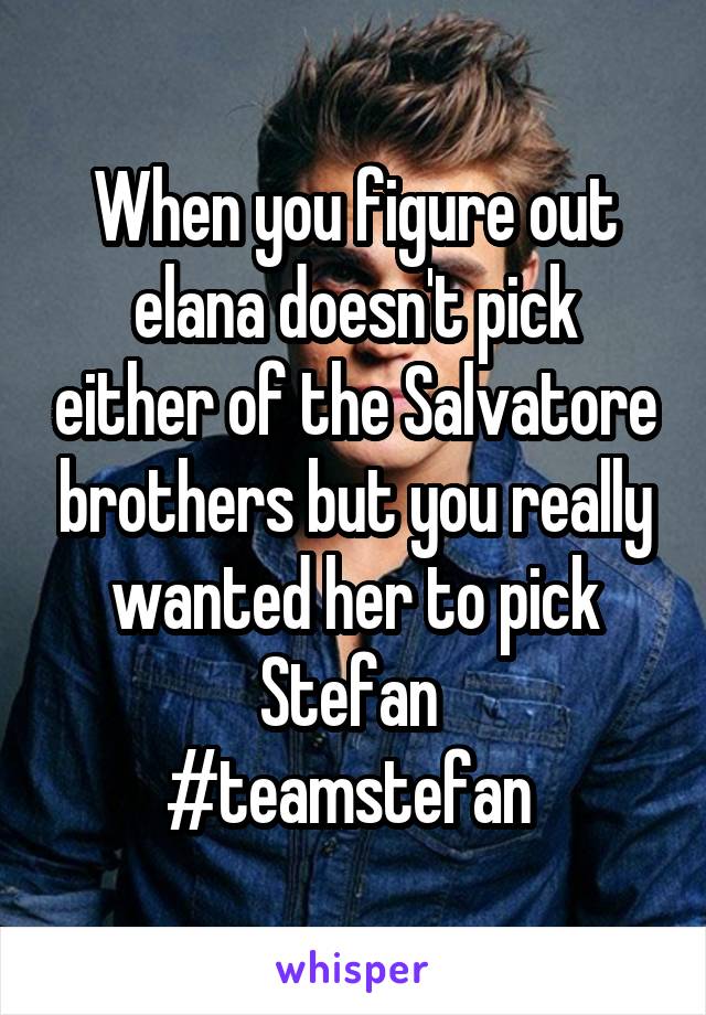 When you figure out elana doesn't pick either of the Salvatore brothers but you really wanted her to pick Stefan 
#teamstefan 