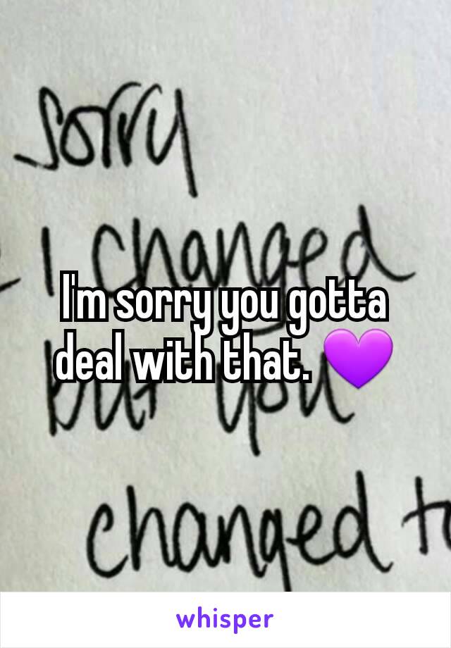 I'm sorry you gotta deal with that. 💜