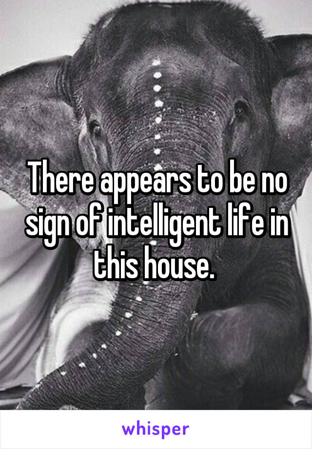 There appears to be no sign of intelligent life in this house. 