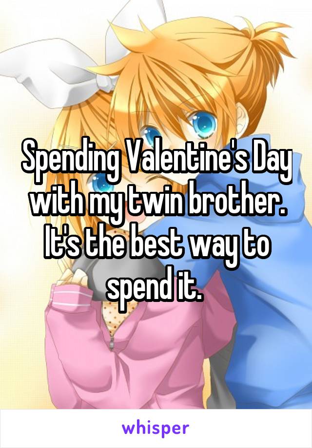 Spending Valentine's Day with my twin brother. It's the best way to spend it. 