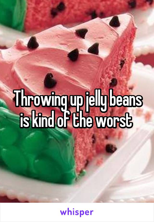 Throwing up jelly beans is kind of the worst 