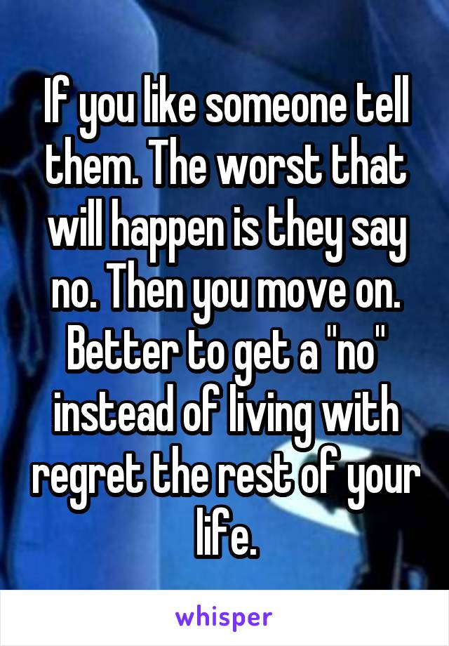 If you like someone tell them. The worst that will happen is they say no. Then you move on. Better to get a "no" instead of living with regret the rest of your life.