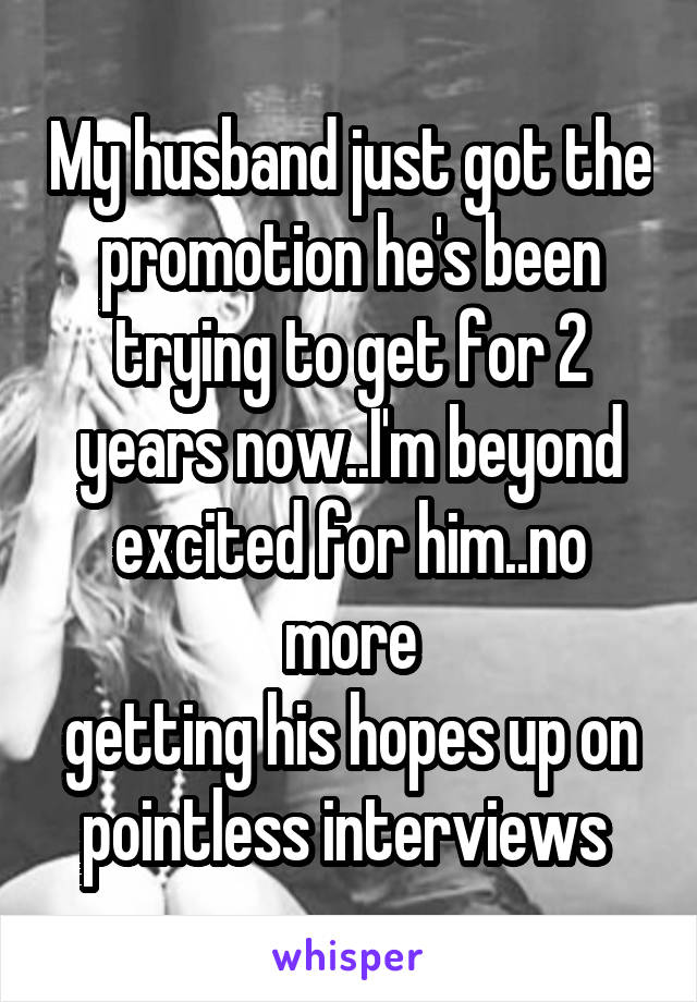 My husband just got the promotion he's been trying to get for 2 years now..I'm beyond excited for him..no more
getting his hopes up on pointless interviews 