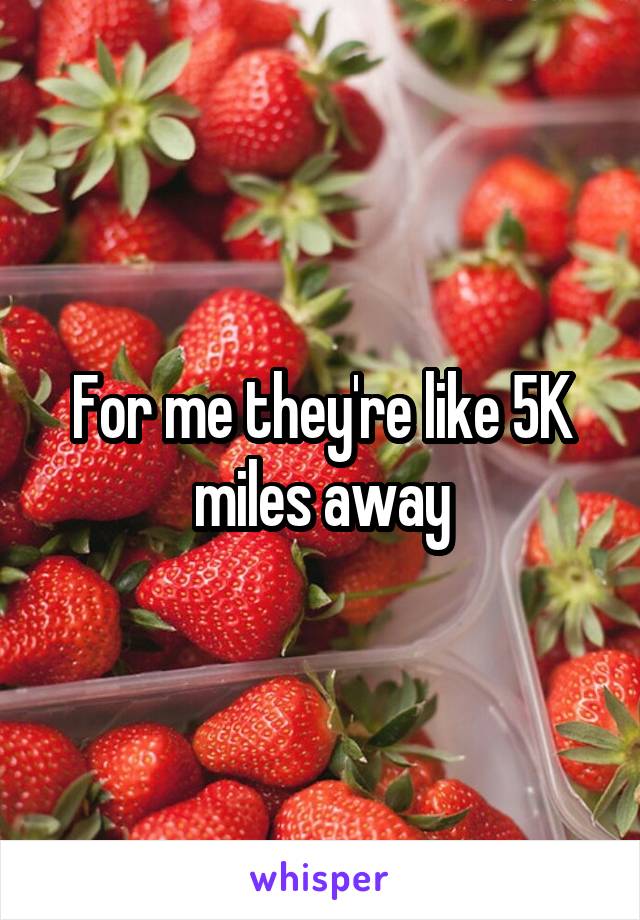 For me they're like 5K miles away