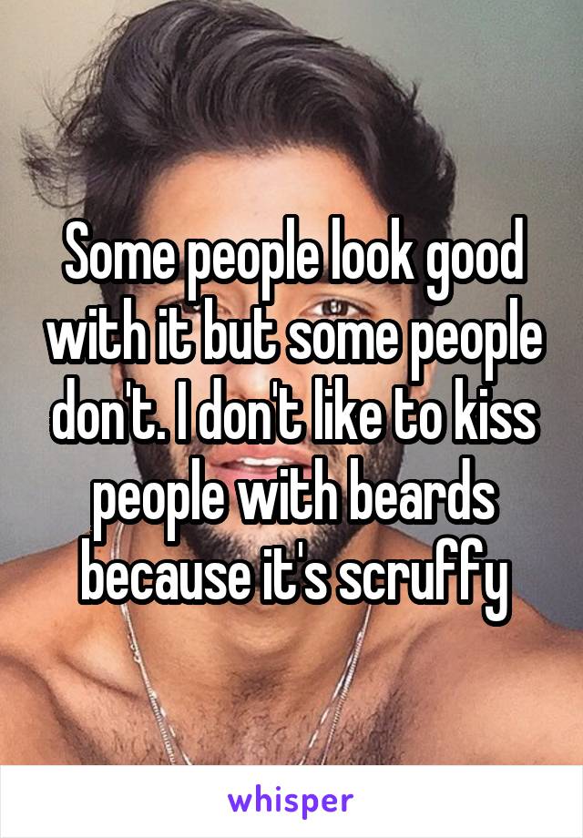 Some people look good with it but some people don't. I don't like to kiss people with beards because it's scruffy