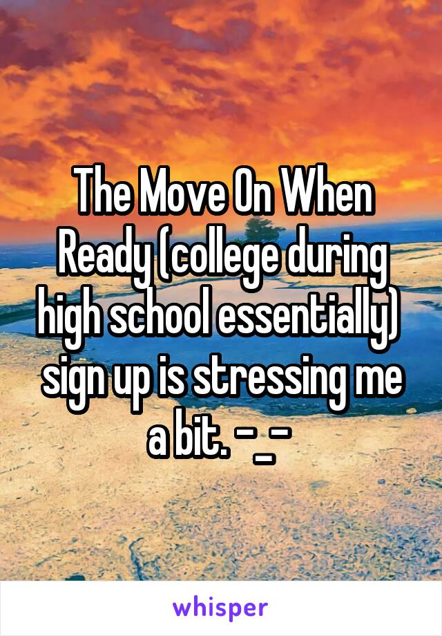 The Move On When Ready (college during high school essentially)  sign up is stressing me a bit. -_- 