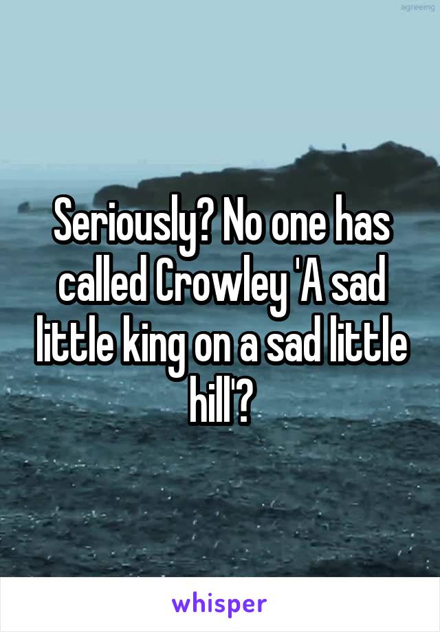 Seriously? No one has called Crowley 'A sad little king on a sad little hill'?