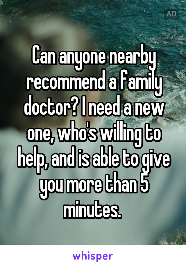 Can anyone nearby recommend a family doctor? I need a new one, who's willing to help, and is able to give you more than 5 minutes. 